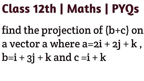 find the projection of (b+c) on a vector a where a=2i + 2j + k , b=i + 3j + k and c =i + k #vector