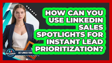 How Can You Use LinkedIn Sales Spotlights For Instant Lead Prioritization? - Get Linked Together