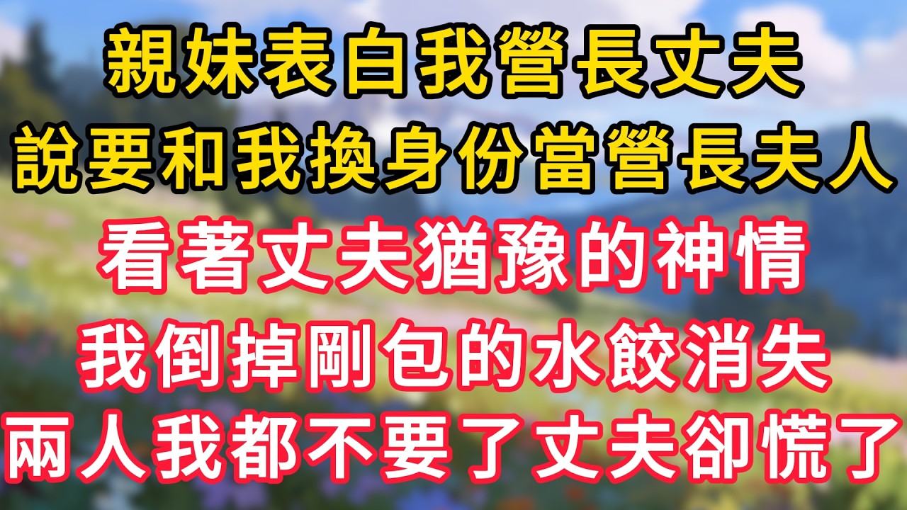 親妹表白我營長丈夫，說要和我互換身份當營長夫人，看著丈夫猶豫的神情，我倒掉剛包的水餃消失，兩個人我都不要了丈夫卻慌了！ #為人處世 #生活经验#深夜淺讀 #情感故事 #人間心理 #小说