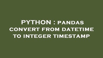 PYTHON : pandas convert from datetime to integer timestamp