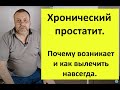 Хронический простатит. Почему возникает, как можно вылечить навсегда?