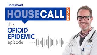 the Opioid Epidemic episode | Beaumont HouseCall Podcast