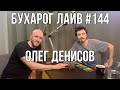 Бухарог Лайв #144: Олег Денисов