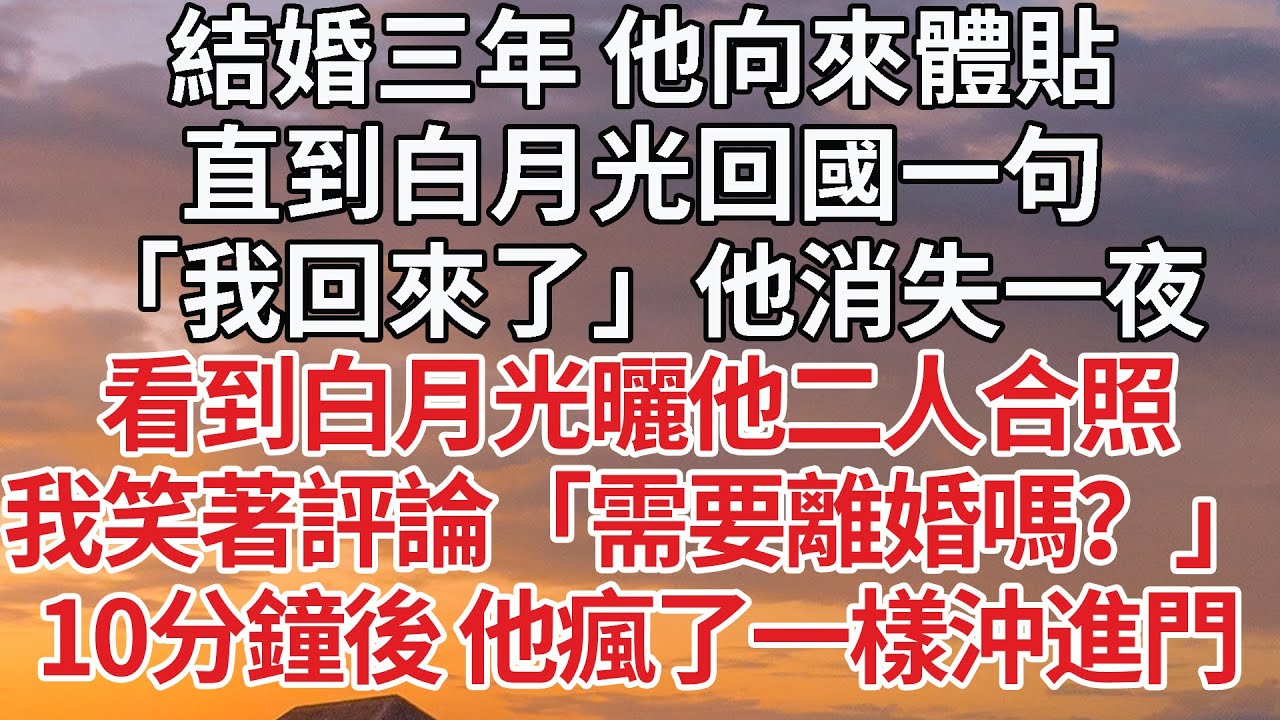 【完結】結婚三年 他向來體貼，直到白月光回國一句，「我回來了」他消失一夜，看到白月光曬他二人合照，我反手點贊「需要離婚嗎？」10分鐘後 他瘋了一樣沖進門#婚姻 #情感