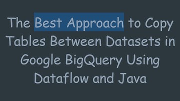 The Best Approach to Copy Tables Between Datasets in Google BigQuery Using Dataflow and Java