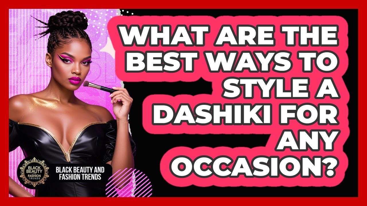 What Are The Best Ways To Style A Dashiki For Any Occasion? - Black Beauty and Fashion Trends