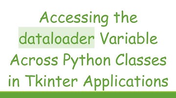 Accessing the dataloader Variable Across Python Classes in Tkinter Applications
