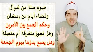 صوم ستة من شوال وقضاء أيام من رمضان وحكم الجمع بينهما وهل يجوز البدء بيوم الجمعة وهل متصلة أم متفرقة