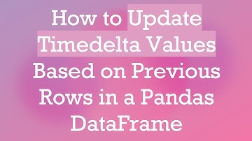 How to Update Timedelta Values Based on Previous Rows in a Pandas DataFrame