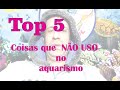 Top 5 coisas que  no uso  no aquarismo verso estendida