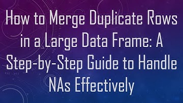 How to Merge Duplicate Rows in a Large Data Frame: A Step-by-Step Guide to Handle NAs Effectively