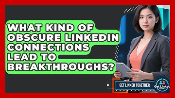What Kind Of Obscure LinkedIn Connections Lead To Breakthroughs? - Get Linked Together