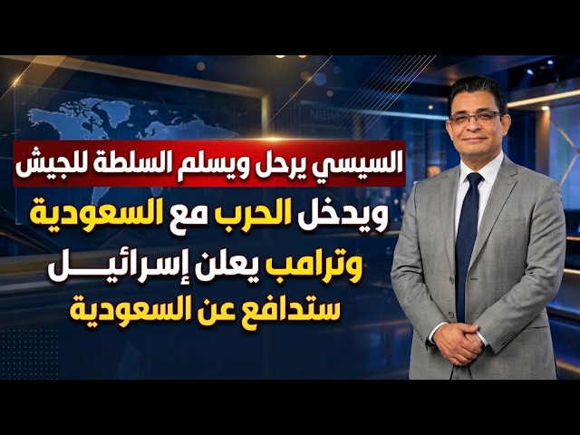 السيسى يرحل ويسلم السلطة للجيش ويدخل الحرب مع السعودية وترامب يعلن إسرائيل ستدافع عن السعودية