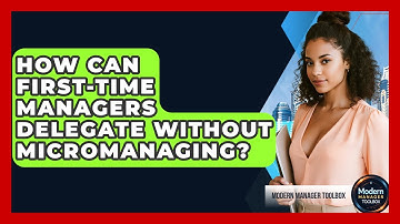 How Can First-time Managers Delegate Without Micromanaging? - Modern Manager Toolbox