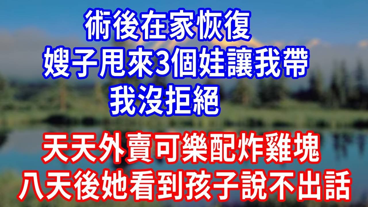 術後在家恢復，嫂子甩來 3 個娃讓我帶，我沒拒絕，天天外賣可樂配炸雞塊，八天後她看到孩子半天說不出話！#生活經驗 #故事分享 #人生感悟 #情感 #正能量