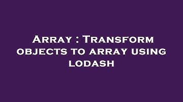 Array : Transform objects to array using lodash