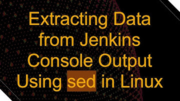 Extracting Data from Jenkins Console Output Using sed in Linux