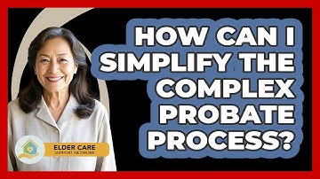 How Can I Simplify The Complex Probate Process? - Elder Care Support Network