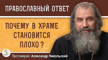 ПОЧЕМУ В ХРАМЕ СТАНОВИТСЯ ПЛОХО ?  Протоиерей Александр Никольский