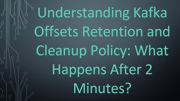 Understanding Kafka Offsets Retention and Cleanup Policy: What Happens After 2 Minutes?