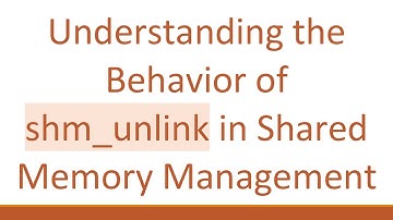 Understanding the Behavior of shm_unlink in Shared Memory Management