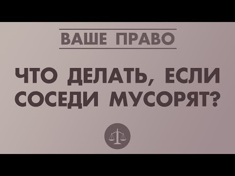 ЧТО ДЕЛАТЬ, ЕСЛИ СОСЕДИ МУСОРЯТ?