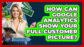 How Can Google Analytics Show Your Full Customer Picture? - Marketing and Advertising Guru