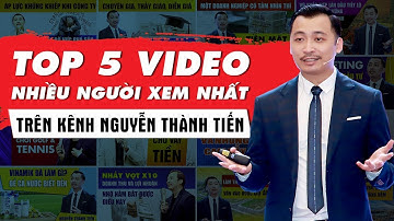 Top 5 Video Về Bất Động Sản Và Kinh Doanh Nhiều Người Xem Nhất Trên Kênh Nguyễn Thành Tiến