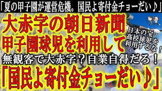 【朝日新聞『夏の甲子園の運営危機！国民よ！運営費チョーだい♪』】ふざけてるのかこの赤字新聞！日本の宝 甲子園大会を満足に運営できないなら主催交代しろ！東京五輪開催の邪魔しておいて朝日主催のイベントは『
