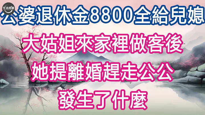 公婆退休金8800全给儿媳，大姑姐来家里做客后，她提离婚赶走公公, 发生了什么 #生活经验 #养老 #中老年生活 #为人处世 #情感故事 - 天天要闻