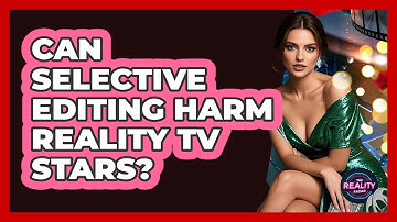 Can Selective Editing Harm Reality TV Stars? - The Reality Radar