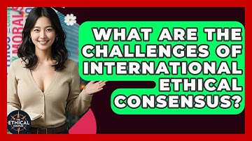 What Are The Challenges Of International Ethical Consensus? - The Ethical Compass