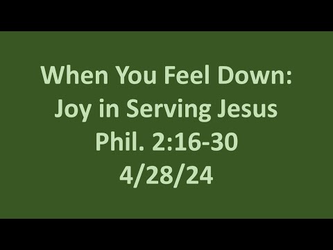 4 28 24  Sunday AM sermon- When You Feel Down: Joy in Serving Jesus- Phil. 2:16-30