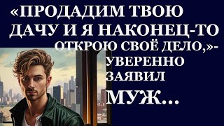 Истории из жизни  Продадим твою дачу и я наконец то открою своё дело, уверенно заявил Аудио рассказы