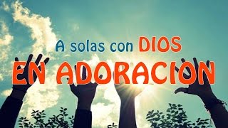 A Solas Con Dios En Adoracion - Musica Cristiana para Orar y Adorar