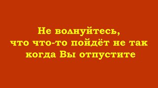 Не Волнуйтесь, Что Что-То Пойдёт Не Так, Когда Вы Отпустите