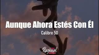 Aunque Ahora Estés Con Él - Calibre 50 (LETRA)