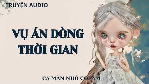 [AUDIO PHÁ ÁN ] || VỤ ÁN DÒNG THỜI GIAN || CÁ MẶN NHỎ CÕI ÂM