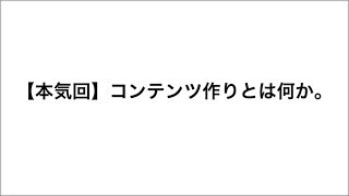 【本気回】コンテンツ作りとは何か。