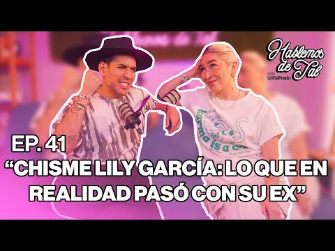 Hablemos de Tal - Ep.41- CHISME LILY GARCÍA: LO QUE EN REALIDAD PASÓ CON SU EX  l UnTalFredo