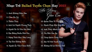 ANH KHÔNG GIẬN EM | NHẠC TRẺ MỚI TUYỂN CHỌN HAY NHẤT 2023 | NHỮNG BẢN BALLAD TUYỂN CHỌN 2023