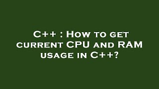 C++ : How to get current CPU and RAM usage in C++?