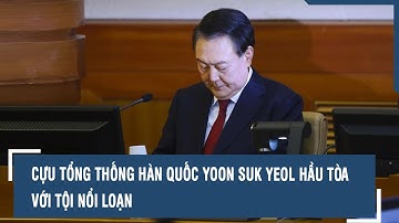 Cựu Tổng thống Hàn Quốc Yoon Suk Yeol hầu tòa với tội nổi loạn