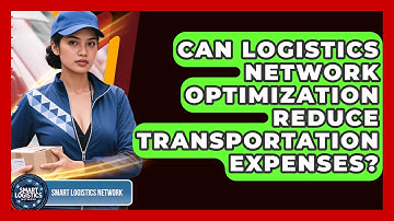 Can Logistics Network Optimization Reduce Transportation Expenses? - Smart Logistics Network