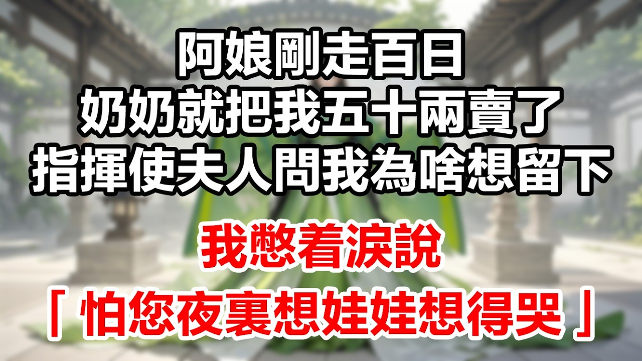 阿娘剛走百日，奶奶就把我五十兩賣了。指揮使夫人問我為啥想留下，我憋着淚說：「怕您也像阿娘，夜裏想娃娃想得哭。」夫人愣了好久…………