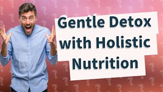 How Can I Effectively Detox My Body with Holistic Nutrition