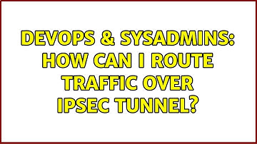 DevOps & SysAdmins: How can I route traffic over IPSec tunnel? (3 Solutions!!)
