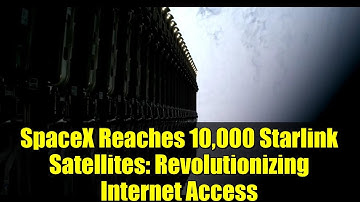 SpaceX Reaches 10,000 Starlink Satellites: Revolutionizing Internet Access