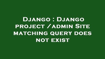 Django : Django project /admin Site matching query does not exist