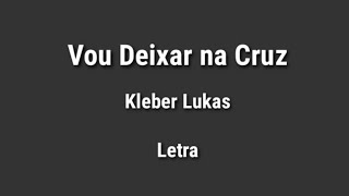 Kleber Lukas - Eu vou Deixar na Cruz- [Letra]